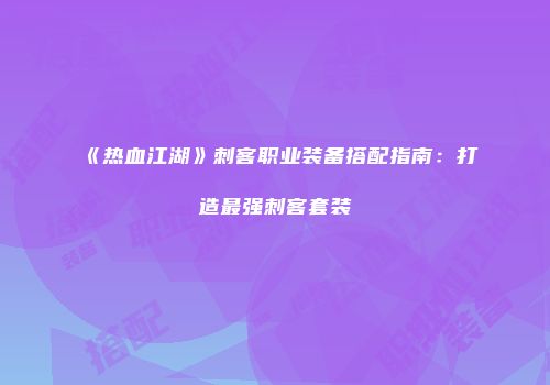 《热血江湖》刺客职业装备搭配指南：打造最强刺客套装