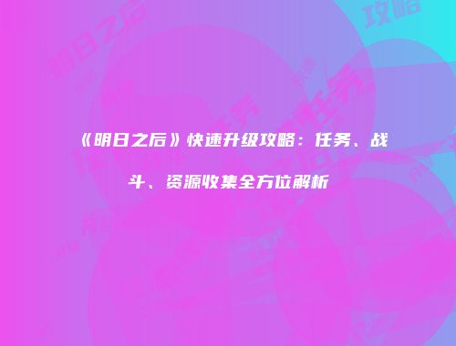 《明日之后》快速升级攻略：任务、战斗、资源收集全方位解析