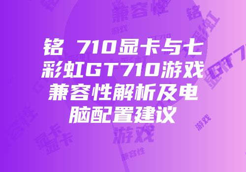 铭瑄710显卡与七彩虹GT710游戏兼容性解析及电脑配置建议