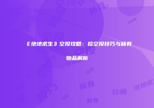 《绝地求生》空投攻略：捡空投技巧与稀有物品解析