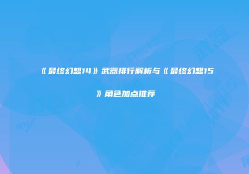 《最终幻想14》武器排行解析与《最终幻想15》角色加点推荐