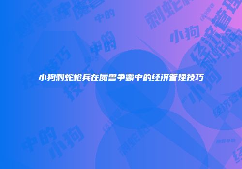 小狗刺蛇枪兵在魔兽争霸中的经济管理技巧