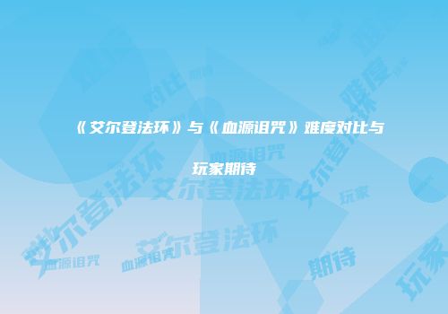 《艾尔登法环》与《血源诅咒》难度对比与玩家期待