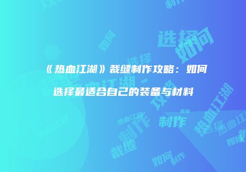 《热血江湖》裁缝制作攻略:如何选择最适合自己的装备与材料