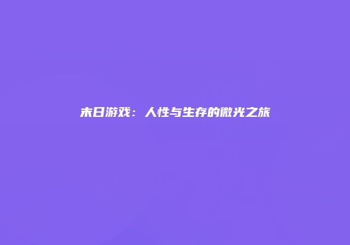 末日游戏：人性与生存的微光之旅