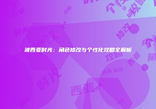波西亚时光：角色修改与个性化攻略全解析