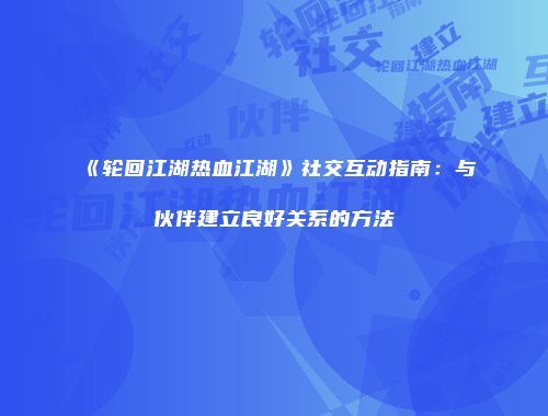 《轮回江湖热血江湖》社交互动指南:与伙伴建立良好关系的方法