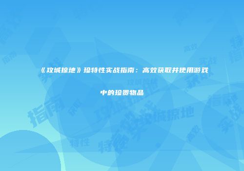 《攻城掠地》珍特性实战指南:高效获取并使用游戏中的珍贵物品