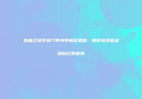 热血江湖手游门甲内甲搭配策略：如何选择最适合自己的套装