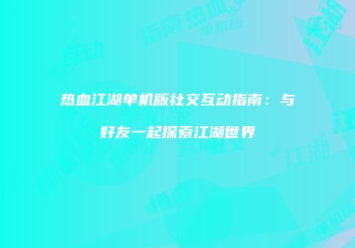热血江湖单机版社交互动指南:与好友一起探索江湖世界