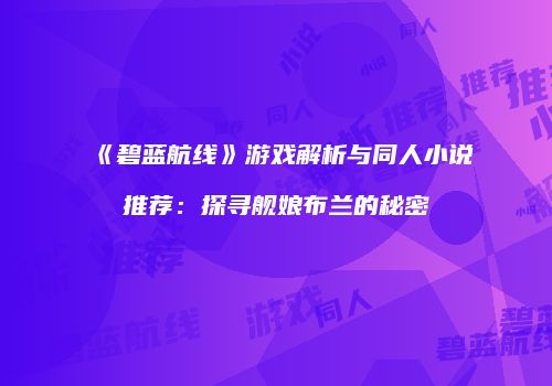 《碧蓝航线》游戏解析与同人小说推荐：探寻舰娘布兰的秘密