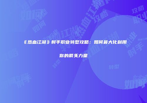 《热血江湖》射手职业转型攻略：如何最大化利用你的箭矢力量
