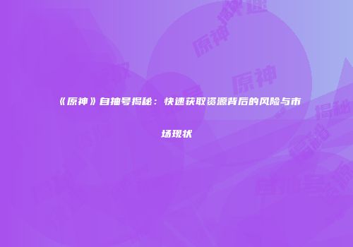 《原神》自抽号揭秘：快速获取资源背后的风险与市场现状