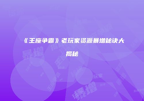 《王座争霸》老玩家资源暴增秘诀大揭秘