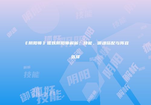 《阴阳师》狐妖阴阳师解析：技能、御魂搭配与阵容选择