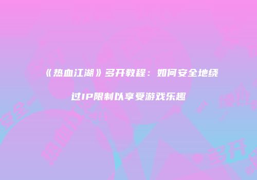 《热血江湖》多开教程：如何安全地绕过IP限制以享受游戏乐趣