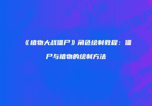 《植物大战僵尸》角色绘制教程：僵尸与植物的绘制方法