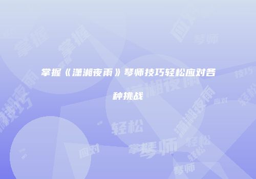 掌握《潇湘夜雨》琴师技巧轻松应对各种挑战