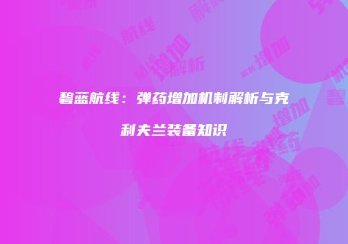 碧蓝航线：弹药增加机制解析与克利夫兰装备知识