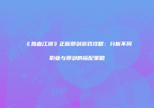 《热血江湖》正版邪剑游戏攻略：分析不同职业与邪剑的搭配策略