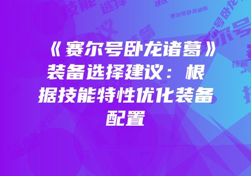 《赛尔号卧龙诸葛》装备选择建议：根据技能特性优化装备配置