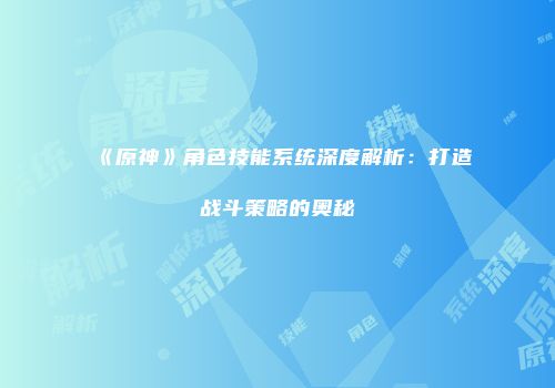 《原神》角色技能系统深度解析：打造战斗策略的奥秘
