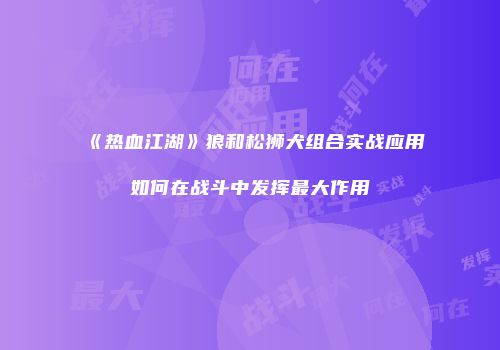 《热血江湖》狼和松狮犬组合实战应用如何在战斗中发挥最大作用