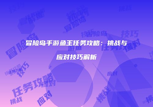 冒险岛手游鱼王任务攻略：挑战与应对技巧解析