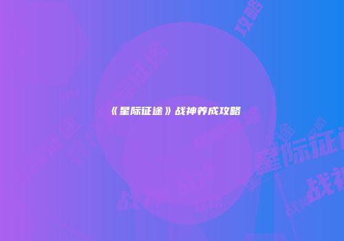 《星际征途》战神养成攻略