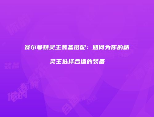 赛尔号精灵王装备搭配:如何为你的精灵王选择合适的装备
