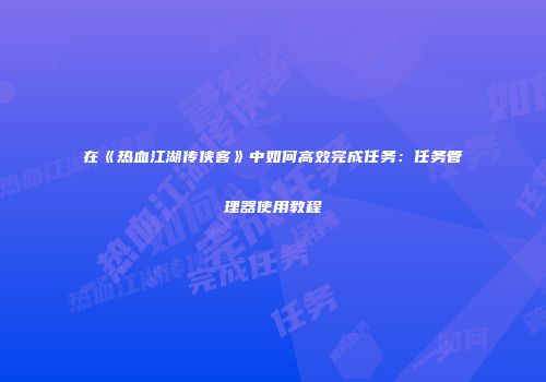 在《热血江湖传侠客》中如何高效完成任务：任务管理器使用教程