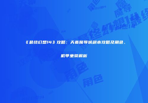 《最终幻想14》攻略：天幕魔导城副本攻略及角色、机甲坐骑解析