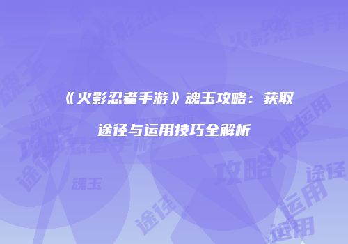 《火影忍者手游》魂玉攻略：获取途径与运用技巧全解析