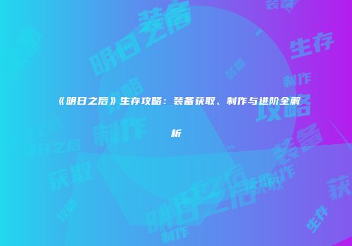 《明日之后》生存攻略：装备获取、制作与进阶全解析