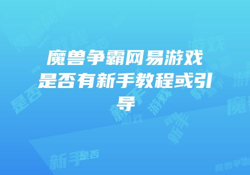 魔兽争霸网易游戏是否有新手教程或引导