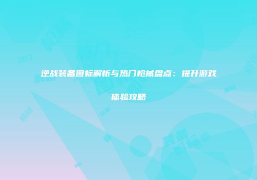 逆战装备图标解析与热门枪械盘点：提升游戏体验攻略
