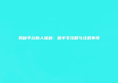揭秘平台新人福利：薅羊毛攻略与注意事项