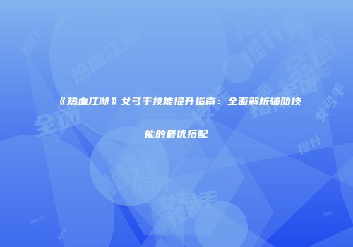 《热血江湖》女弓手技能提升指南：全面解析辅助技能的最优搭配