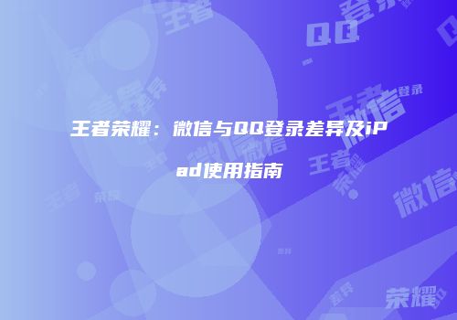 王者荣耀：微信与QQ登录差异及iPad使用指南