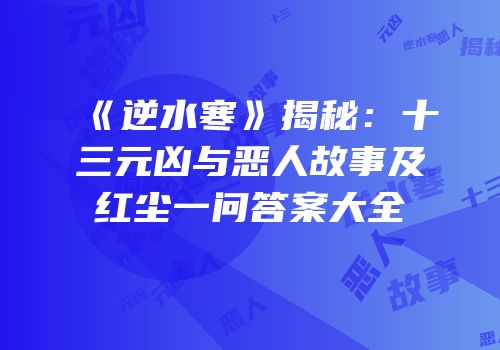 《逆水寒》揭秘：十三元凶与恶人故事及红尘一问答案大全