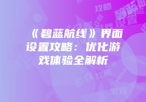 《碧蓝航线》界面设置攻略：优化游戏体验全解析