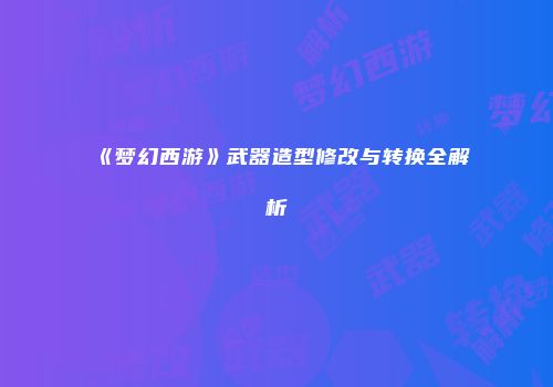 《梦幻西游》武器造型修改与转换全解析