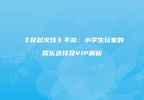《穿越火线》手游：小学生玩家的娱乐选择及VIP解析