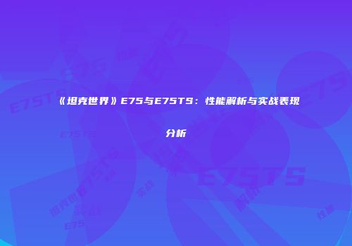 《坦克世界》E75与E75TS：性能解析与实战表现分析