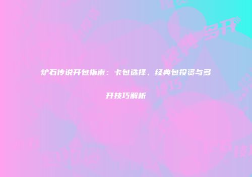 炉石传说开包指南：卡包选择、经典包投资与多开技巧解析
