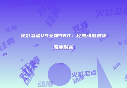 火影忍者VS死神360：经典动漫对决深度解析