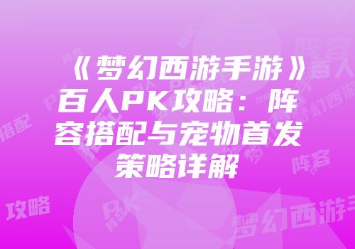 《梦幻西游手游》百人PK攻略：阵容搭配与宠物首发策略详解