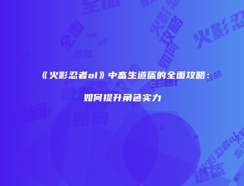 《火影忍者ol》中畜生道盔的全面攻略:如何提升角色实力