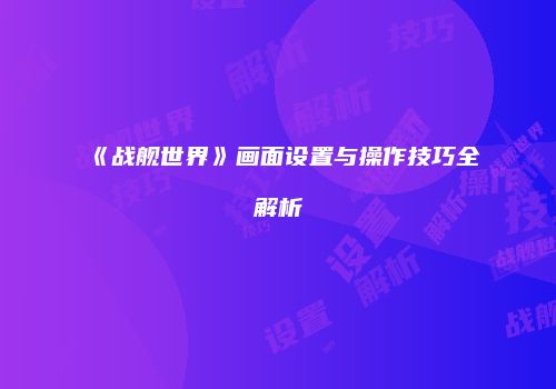 《战舰世界》画面设置与操作技巧全解析
