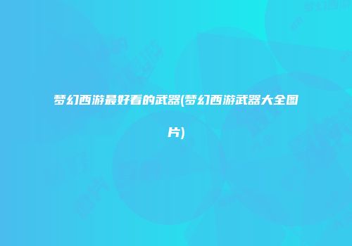 梦幻西游最好看的武器(梦幻西游武器大全图片)